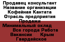 Продавец-консультант › Название организации ­ Кофейная Кантата › Отрасль предприятия ­ Продажи › Минимальный оклад ­ 65 000 - Все города Работа » Вакансии   . Крым,Гвардейское